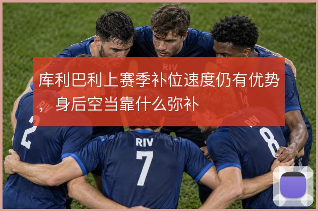 库利巴利上赛季补位速度仍有优势，身后空当靠什么弥补