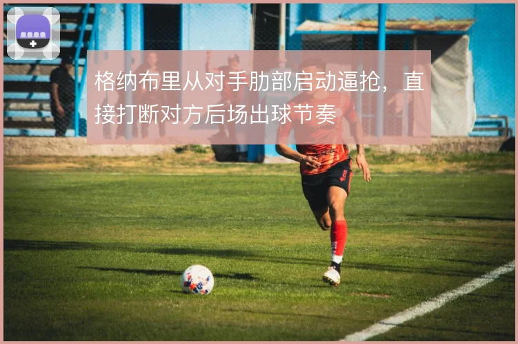 格纳布里从对手肋部启动逼抢，直接打断对方后场出球节奏