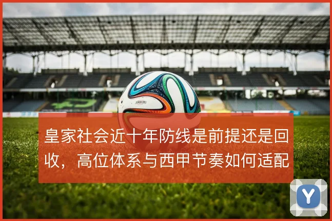 皇家社会近十年防线是前提还是回收,高位体系与西甲节奏如何适配