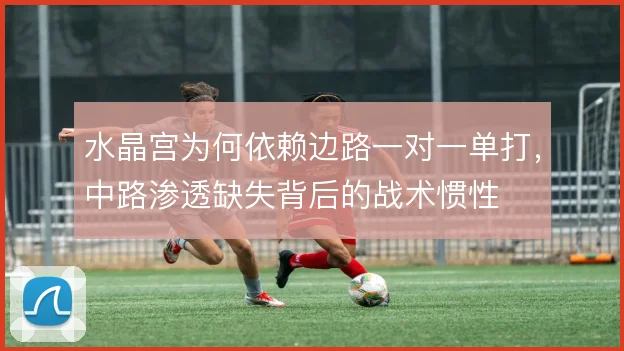 水晶宫为何依赖边路一对一单打,中路渗透缺失背后的战术惯性