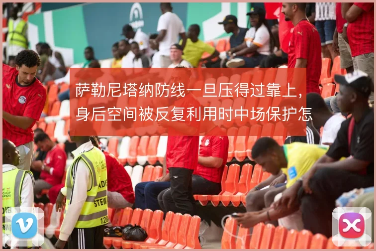 萨勒尼塔纳防线一旦压得过靠上,身后空间被反复利用时中场保护怎么补