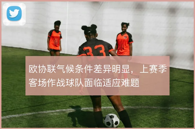 欧协联气候条件差异明显,上赛季客场作战球队面临适应难题