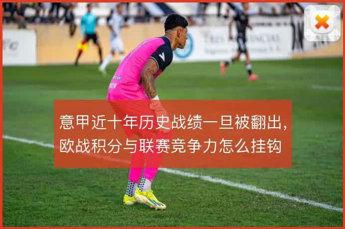 意甲近十年历史战绩一旦被翻出，欧战积分与联赛竞争力怎么挂钩