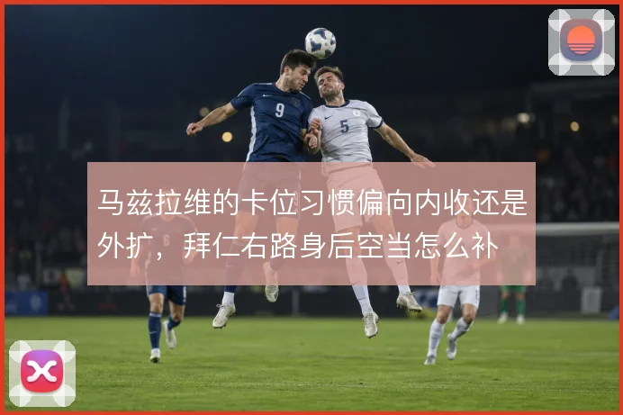 马兹拉维的卡位习惯偏向内收还是外扩，拜仁右路身后空当怎么补