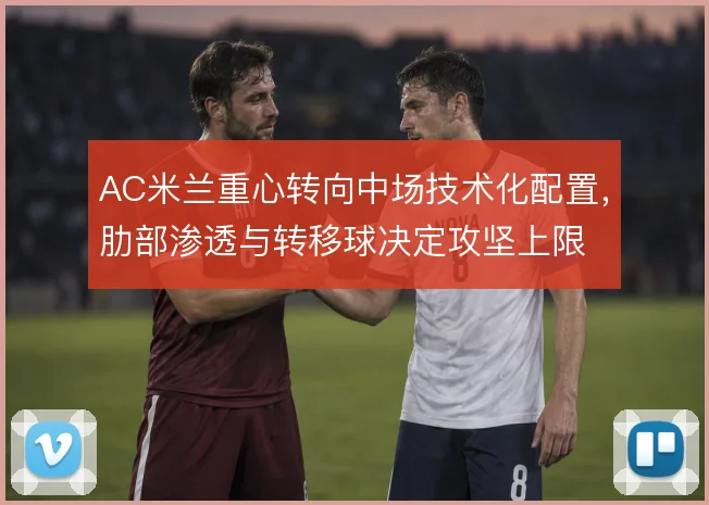 AC米兰重心转向中场技术化配置,肋部渗透与转移球决定攻坚上限