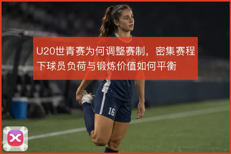 U20世青赛为何调整赛制,密集赛程下球员负荷与锻炼价值如何平衡