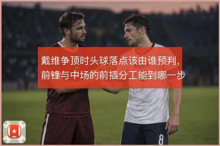 戴维争顶时头球落点该由谁预判,前锋与中场的前插分工能到哪一步