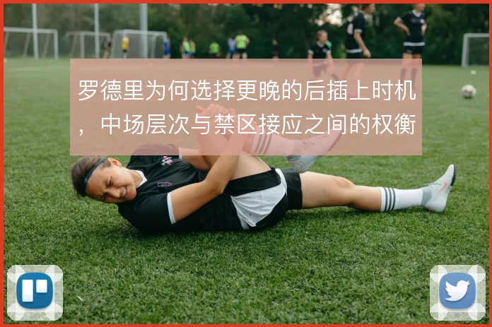 罗德里为何选择更晚的后插上时机，中场层次与禁区接应之间的权衡逻辑