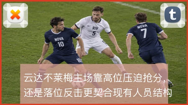 云达不莱梅主场靠高位压迫抢分,还是落位反击更契合现有人员结构