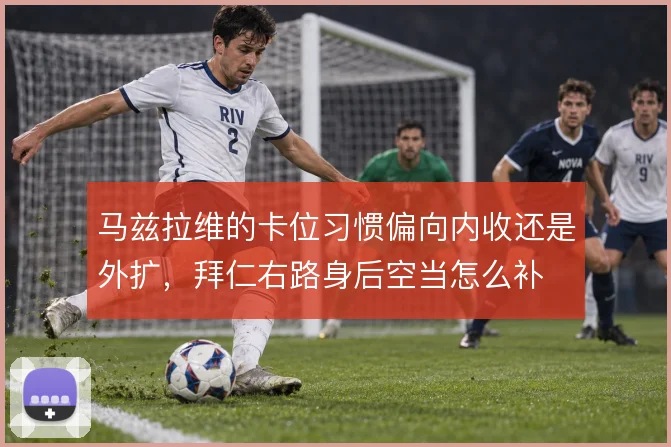 马兹拉维的卡位习惯偏向内收还是外扩，拜仁右路身后空当怎么补