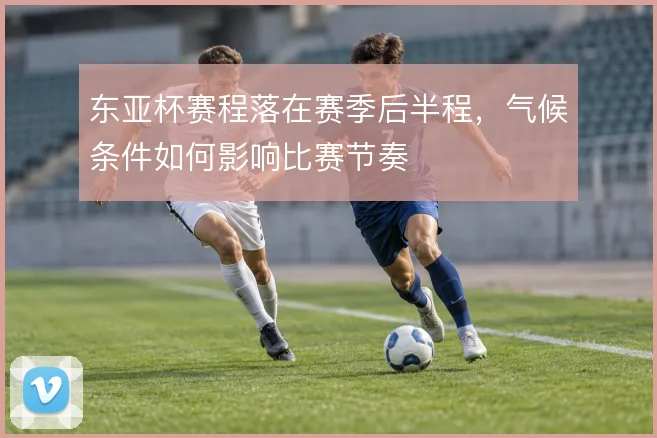 东亚杯赛程落在赛季后半程，气候条件如何影响比赛节奏
