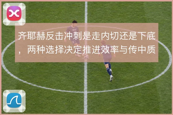 齐耶赫反击冲刺是走内切还是下底,两种选择决定推进效率与传中质量