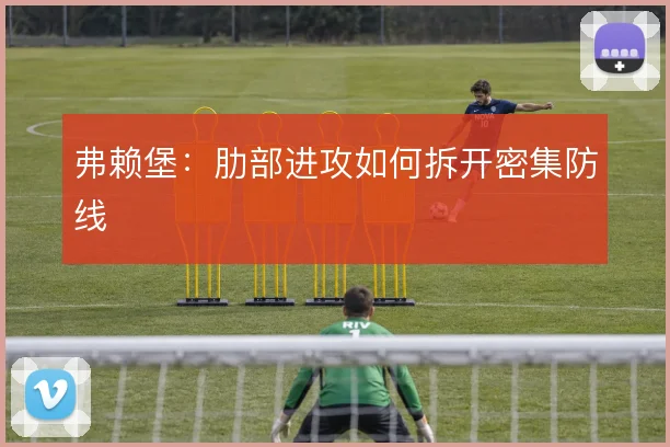 弗赖堡：肋部进攻如何拆开密集防线