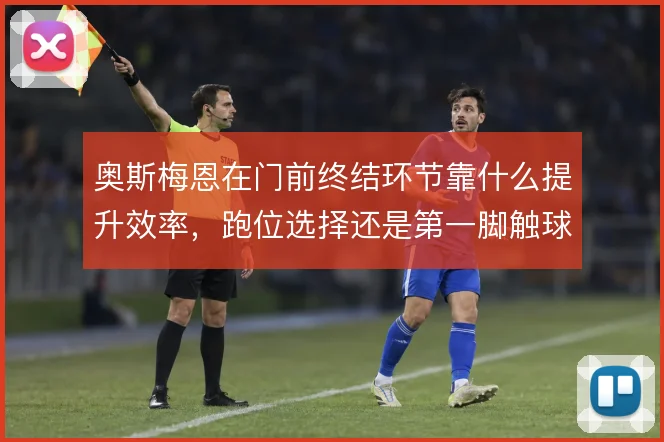 奥斯梅恩在门前终结环节靠什么提升效率,跑位选择还是第一脚触球质量
