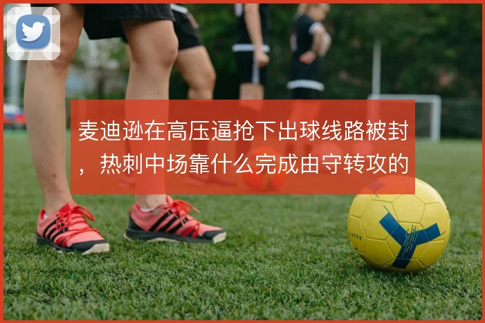 麦迪逊在高压逼抢下出球线路被封,热刺中场靠什么完成由守转攻的衔接