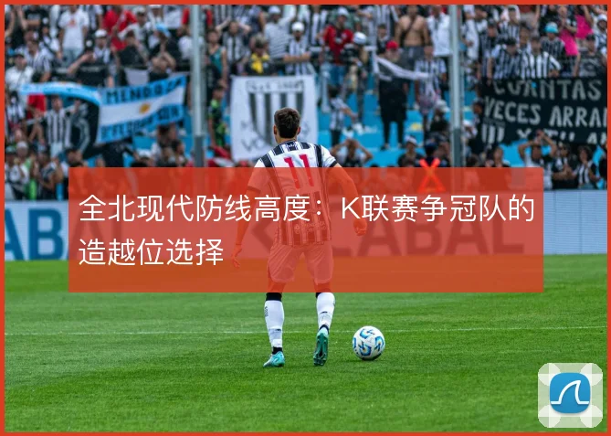 全北现代防线高度:K联赛争冠队的造越位选择
