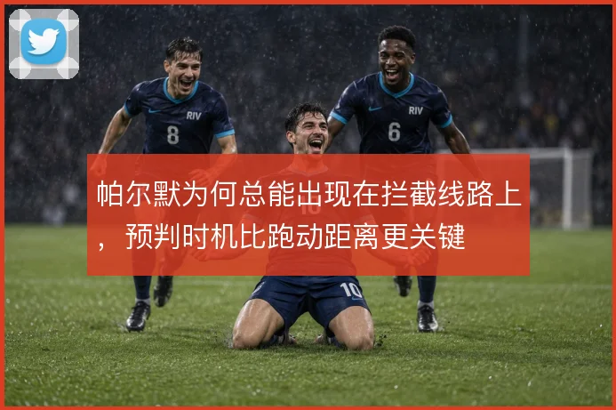 帕尔默为何总能出现在拦截线路上,预判时机比跑动距离更关键