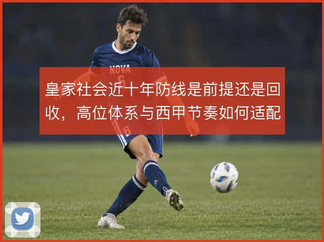皇家社会近十年防线是前提还是回收,高位体系与西甲节奏如何适配