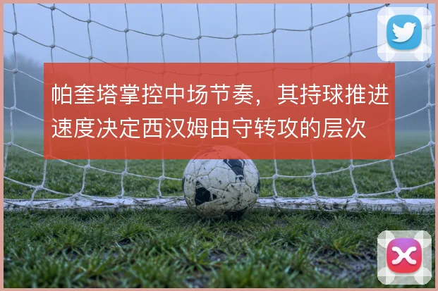帕奎塔掌控中场节奏，其持球推进速度决定西汉姆由守转攻的层次