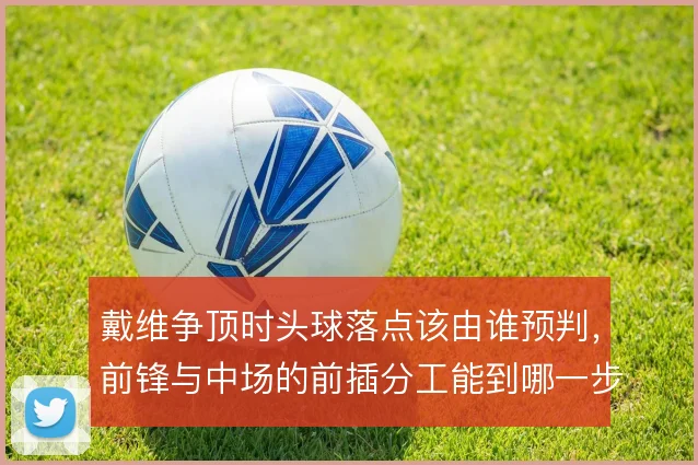 戴维争顶时头球落点该由谁预判,前锋与中场的前插分工能到哪一步