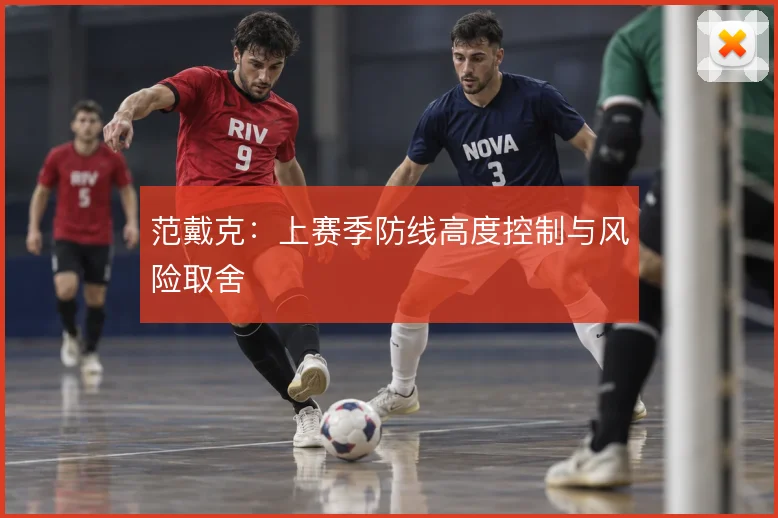 范戴克:上赛季防线高度控制与风险取舍