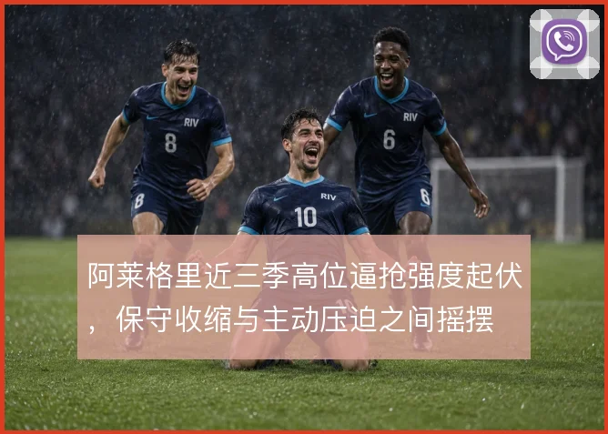阿莱格里近三季高位逼抢强度起伏，保守收缩与主动压迫之间摇摆