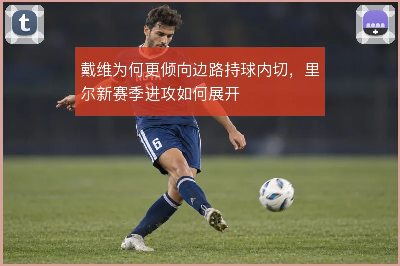 戴维为何更倾向边路持球内切,里尔新赛季进攻如何展开