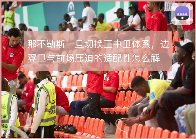那不勒斯一旦切换三中卫体系，边翼卫与前场压迫的适配性怎么解