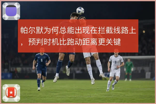 帕尔默为何总能出现在拦截线路上,预判时机比跑动距离更关键