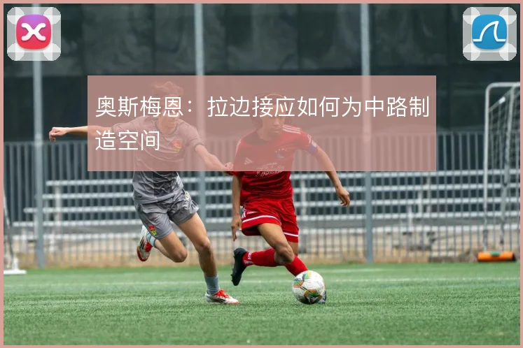 奥斯梅恩：拉边接应如何为中路制造空间