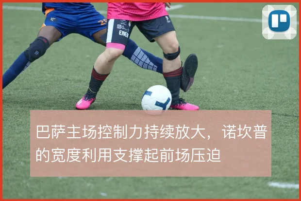 巴萨主场控制力持续放大，诺坎普的宽度利用支撑起前场压迫