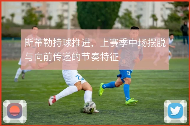 斯蒂勒持球推进，上赛季中场摆脱与向前传递的节奏特征