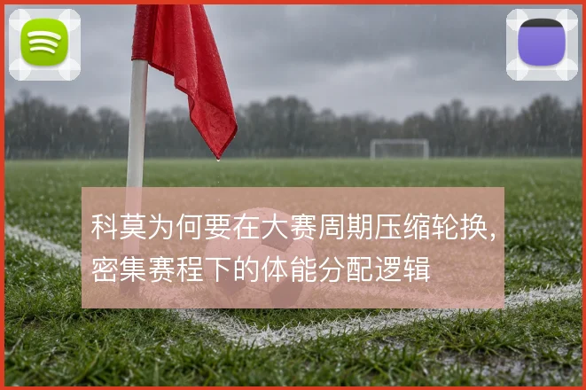 科莫为何要在大赛周期压缩轮换，密集赛程下的体能分配逻辑