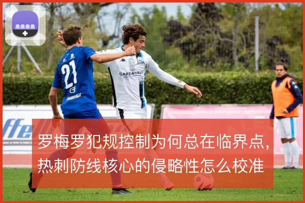 罗梅罗犯规控制为何总在临界点，热刺防线核心的侵略性怎么校准