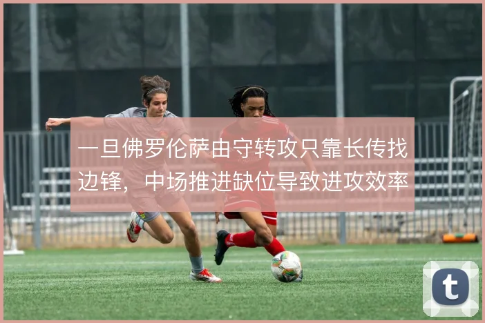一旦佛罗伦萨由守转攻只靠长传找边锋,中场推进缺位导致进攻效率骤降