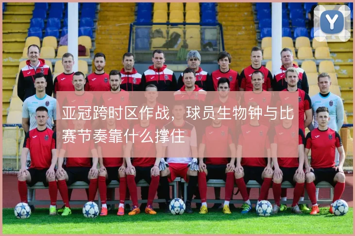 亚冠跨时区作战，球员生物钟与比赛节奏靠什么撑住