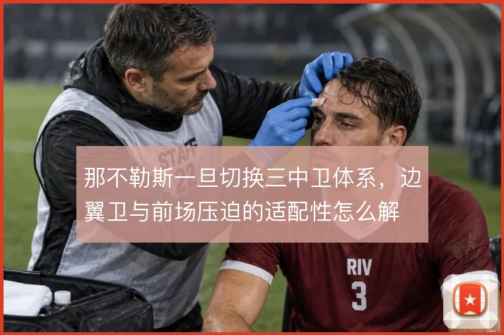 那不勒斯一旦切换三中卫体系，边翼卫与前场压迫的适配性怎么解