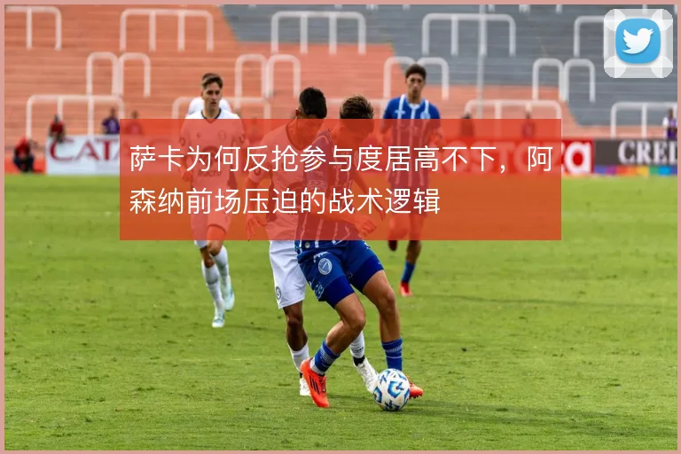 萨卡为何反抢参与度居高不下，阿森纳前场压迫的战术逻辑