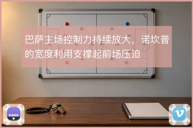 巴萨主场控制力持续放大，诺坎普的宽度利用支撑起前场压迫