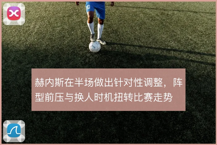 赫内斯在半场做出针对性调整，阵型前压与换人时机扭转比赛走势