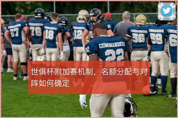 世俱杯附加赛机制,名额分配与对阵如何确定