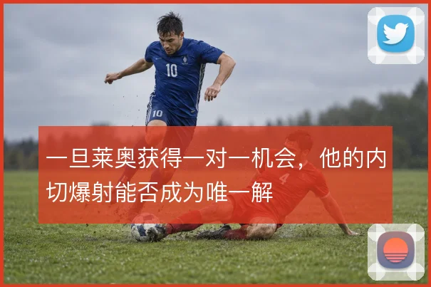 一旦莱奥获得一对一机会,他的内切爆射能否成为唯一解