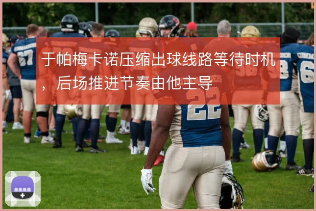 于帕梅卡诺压缩出球线路等待时机,后场推进节奏由他主导