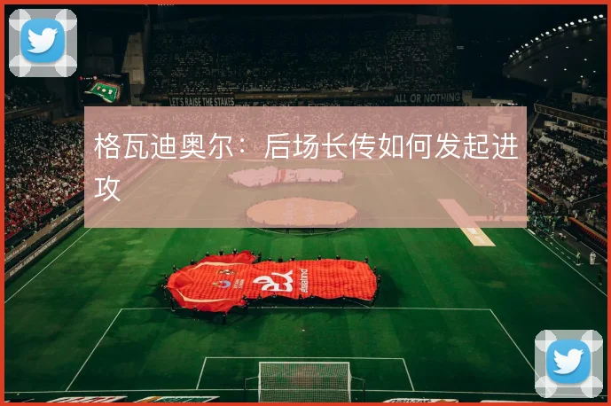 格瓦迪奥尔:后场长传如何发起进攻