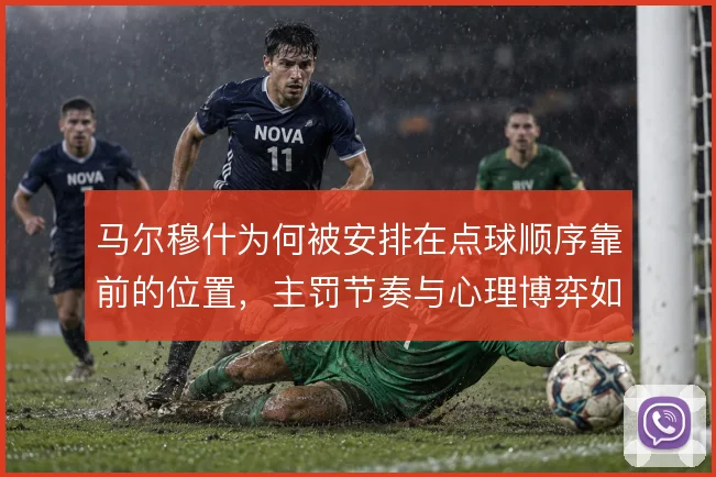 马尔穆什为何被安排在点球顺序靠前的位置,主罚节奏与心理博弈如何权衡