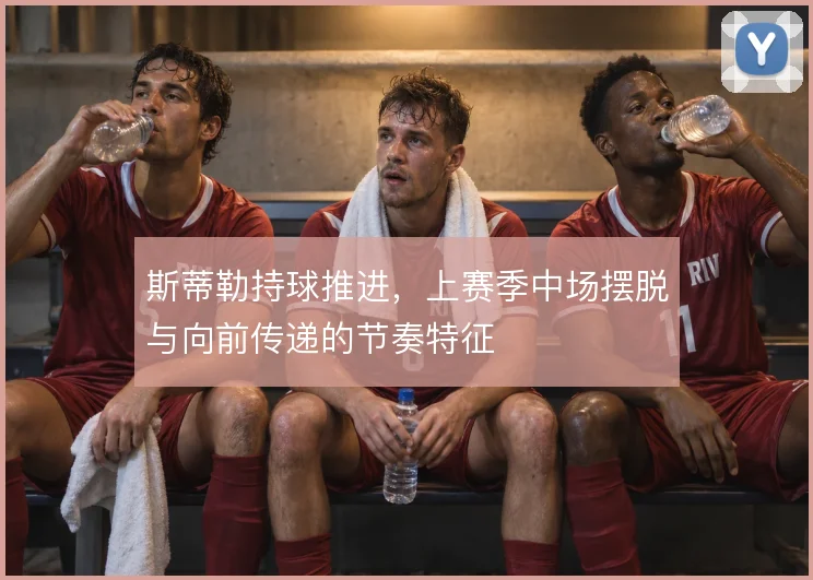 斯蒂勒持球推进，上赛季中场摆脱与向前传递的节奏特征