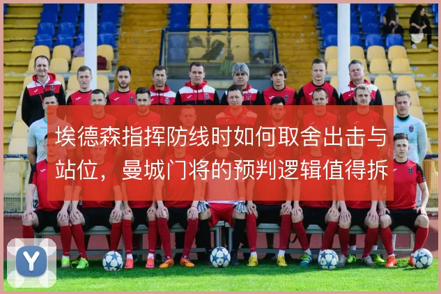埃德森指挥防线时如何取舍出击与站位,曼城门将的预判逻辑值得拆解