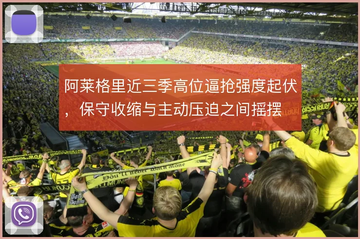 阿莱格里近三季高位逼抢强度起伏，保守收缩与主动压迫之间摇摆