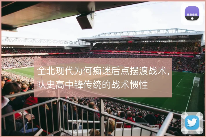 全北现代为何痴迷后点摆渡战术，队史高中锋传统的战术惯性