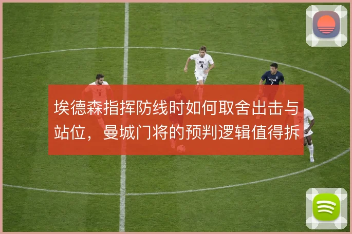 埃德森指挥防线时如何取舍出击与站位,曼城门将的预判逻辑值得拆解